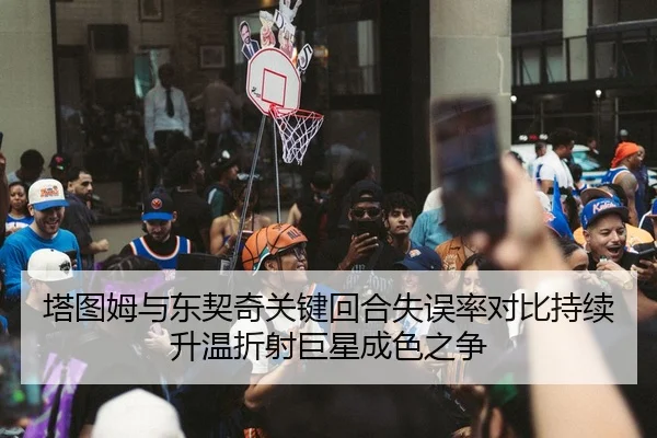 塔图姆与东契奇关键回合失误率对比持续升温折射巨星成色之争