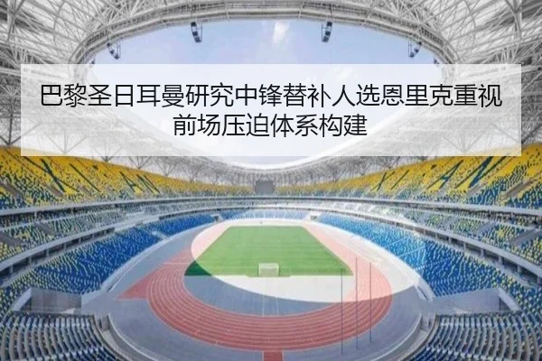 巴黎圣日耳曼研究中锋替补人选恩里克重视前场压迫体系构建