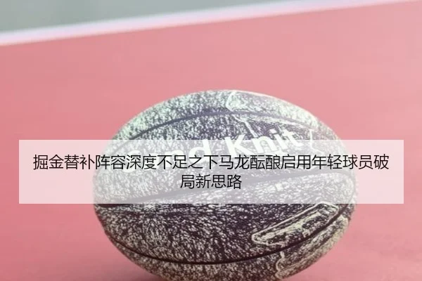掘金替补阵容深度不足之下马龙酝酿启用年轻球员破局新思路