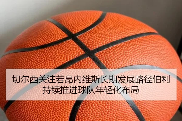 切尔西关注若昂内维斯长期发展路径伯利持续推进球队年轻化布局