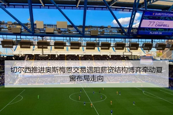 切尔西推进奥斯梅恩交易遇阻薪资结构博弈牵动夏窗布局走向