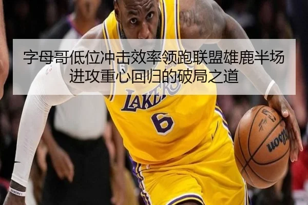 字母哥低位冲击效率领跑联盟雄鹿半场进攻重心回归的破局之道