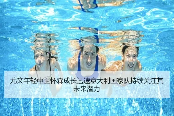 尤文年轻中卫怀森成长迅速意大利国家队持续关注其未来潜力